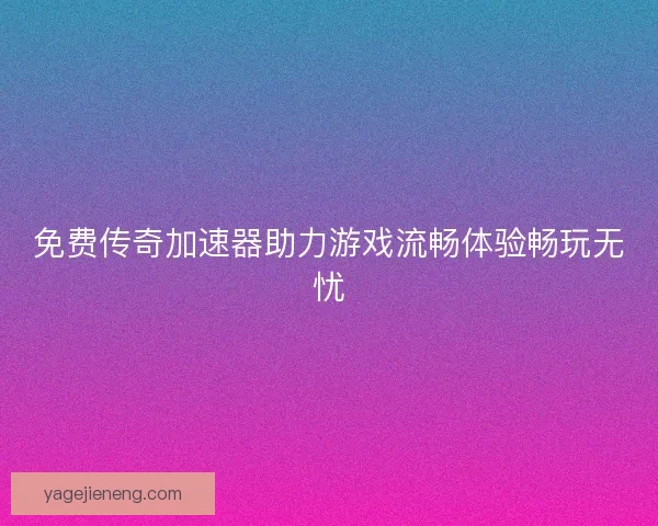 免费传奇加速器助力游戏流畅体验畅玩无忧