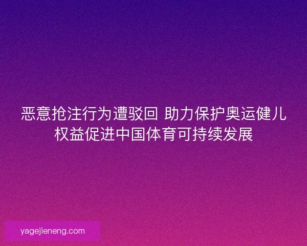 恶意抢注行为遭驳回 助力保护奥运健儿权益促进中国体育可持续发展