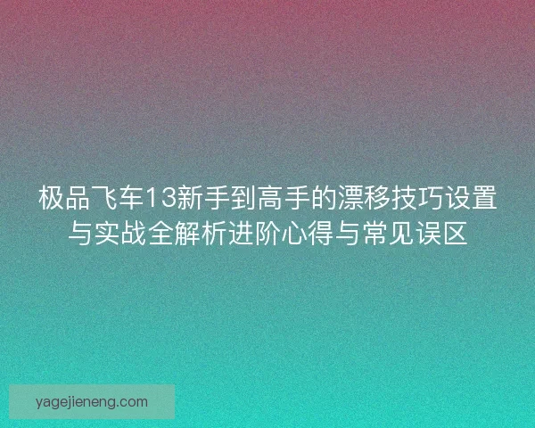 极品飞车13新手到高手的漂移技巧设置与实战全解析进阶心得与常见误区