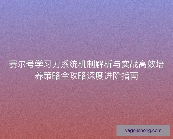赛尔号学习力系统机制解析与实战高效培养策略全攻略深度进阶指南