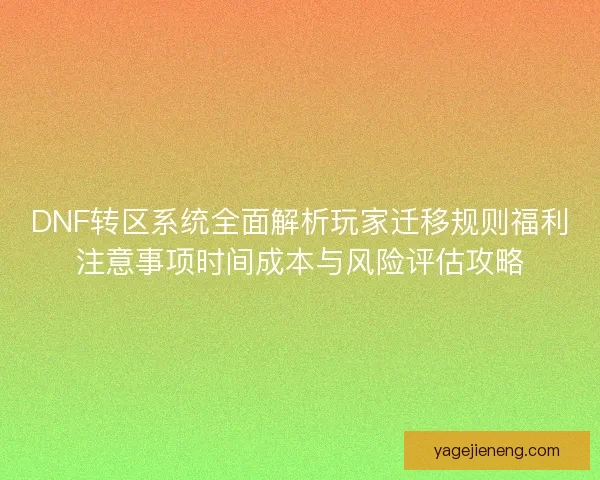 DNF转区系统全面解析玩家迁移规则福利注意事项时间成本与风险评估攻略