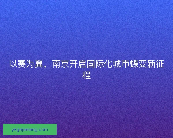 以赛为翼，南京开启国际化城市蝶变新征程