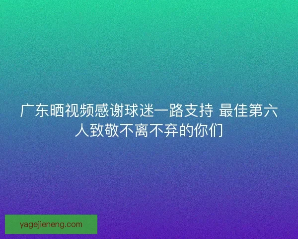广东晒视频感谢球迷一路支持 最佳第六人致敬不离不弃的你们