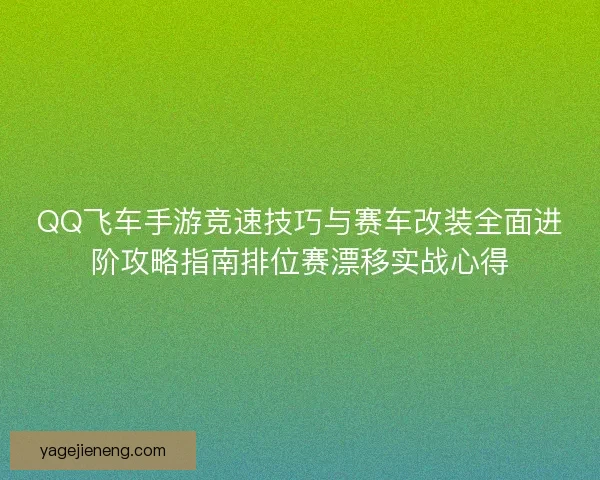QQ飞车手游竞速技巧与赛车改装全面进阶攻略指南排位赛漂移实战心得