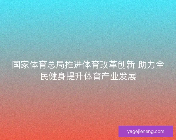 国家体育总局推进体育改革创新 助力全民健身提升体育产业发展