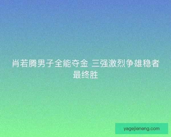 肖若腾男子全能夺金 三强激烈争雄稳者最终胜
